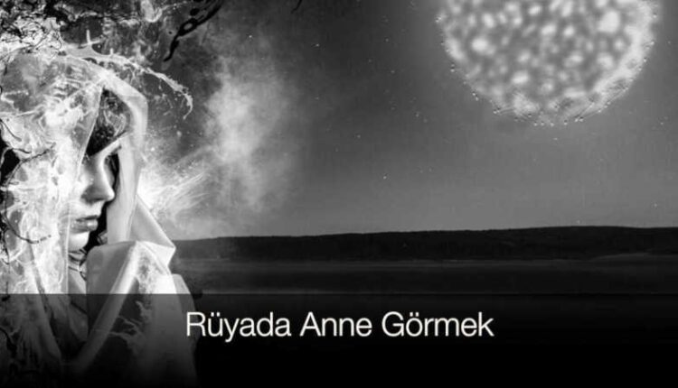 Rüyada anne görmek | Rüyada ölmüş anneyi görmek ve konuşmak | Rüya